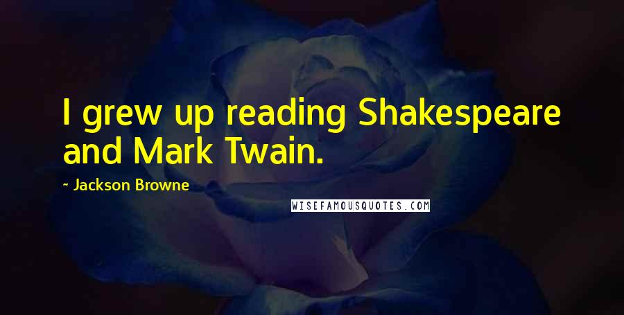 Jackson Browne Quotes: I grew up reading Shakespeare and Mark Twain.