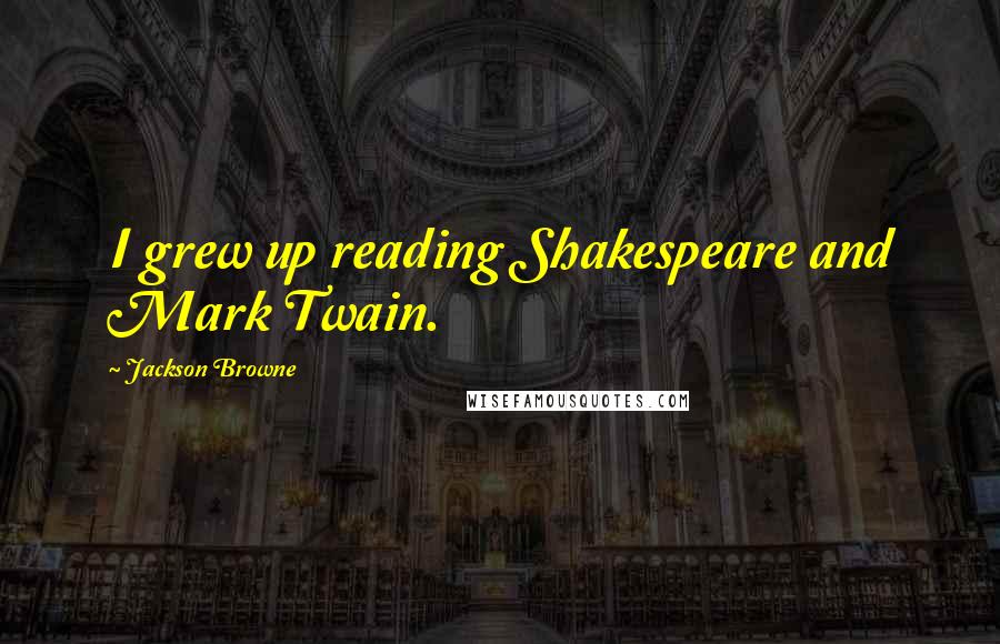 Jackson Browne Quotes: I grew up reading Shakespeare and Mark Twain.