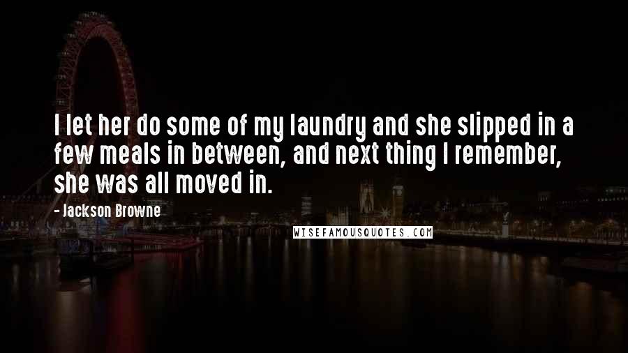 Jackson Browne Quotes: I let her do some of my laundry and she slipped in a few meals in between, and next thing I remember, she was all moved in.