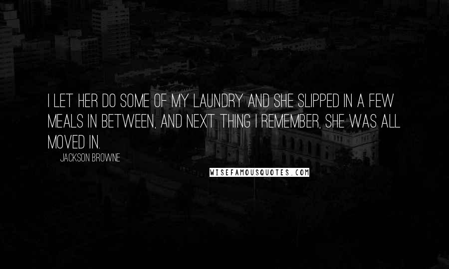 Jackson Browne Quotes: I let her do some of my laundry and she slipped in a few meals in between, and next thing I remember, she was all moved in.