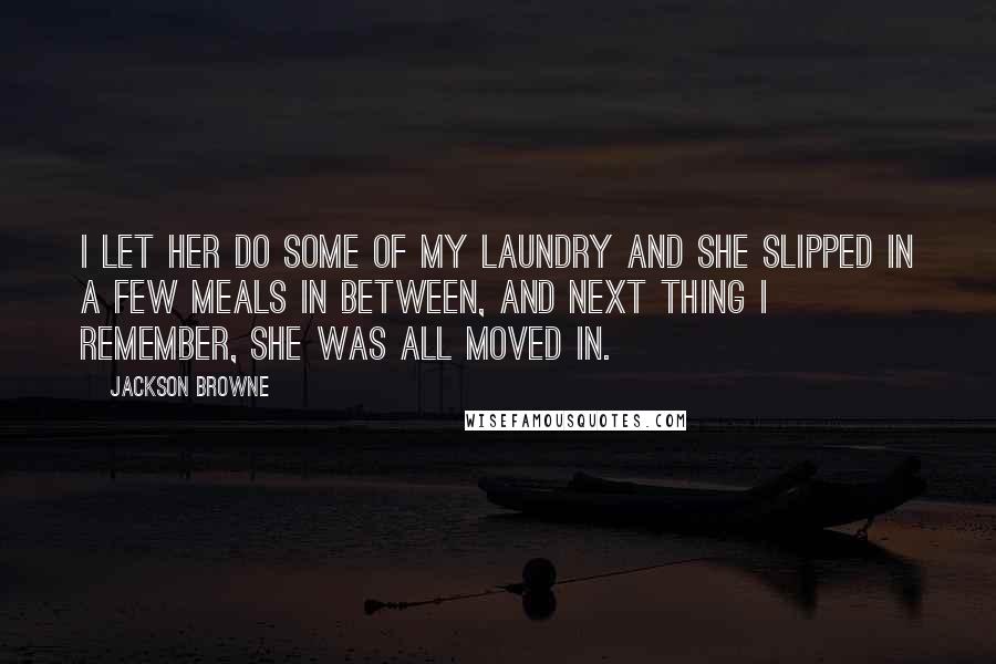 Jackson Browne Quotes: I let her do some of my laundry and she slipped in a few meals in between, and next thing I remember, she was all moved in.