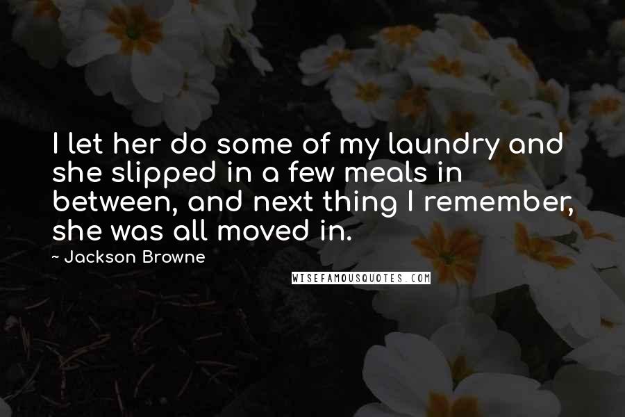 Jackson Browne Quotes: I let her do some of my laundry and she slipped in a few meals in between, and next thing I remember, she was all moved in.