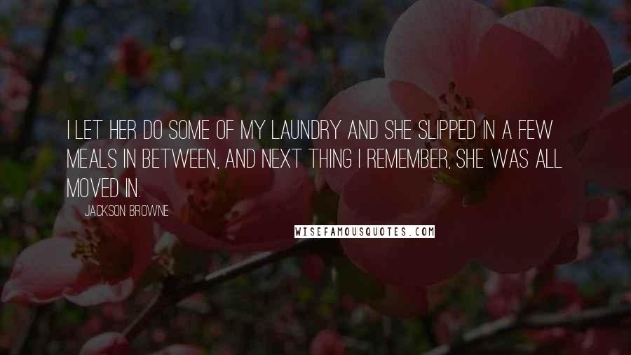 Jackson Browne Quotes: I let her do some of my laundry and she slipped in a few meals in between, and next thing I remember, she was all moved in.