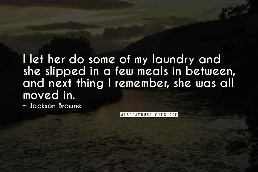 Jackson Browne Quotes: I let her do some of my laundry and she slipped in a few meals in between, and next thing I remember, she was all moved in.