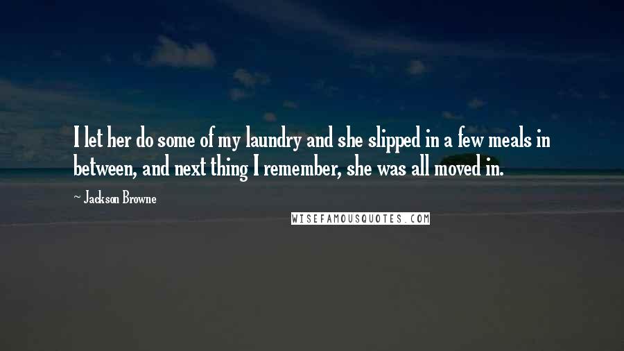 Jackson Browne Quotes: I let her do some of my laundry and she slipped in a few meals in between, and next thing I remember, she was all moved in.