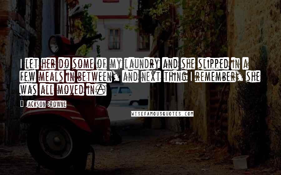 Jackson Browne Quotes: I let her do some of my laundry and she slipped in a few meals in between, and next thing I remember, she was all moved in.