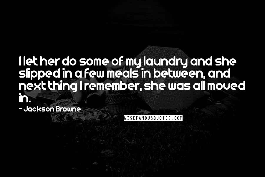 Jackson Browne Quotes: I let her do some of my laundry and she slipped in a few meals in between, and next thing I remember, she was all moved in.