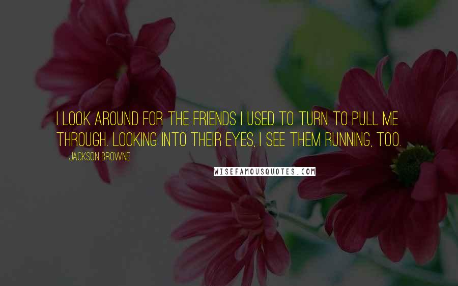 Jackson Browne Quotes: I look around for the friends I used to turn to pull me through. Looking into their eyes, I see them running, too.