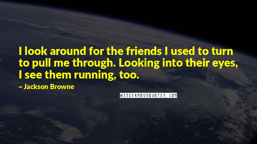 Jackson Browne Quotes: I look around for the friends I used to turn to pull me through. Looking into their eyes, I see them running, too.