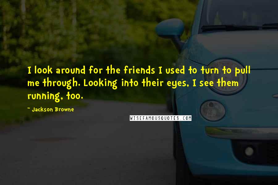 Jackson Browne Quotes: I look around for the friends I used to turn to pull me through. Looking into their eyes, I see them running, too.