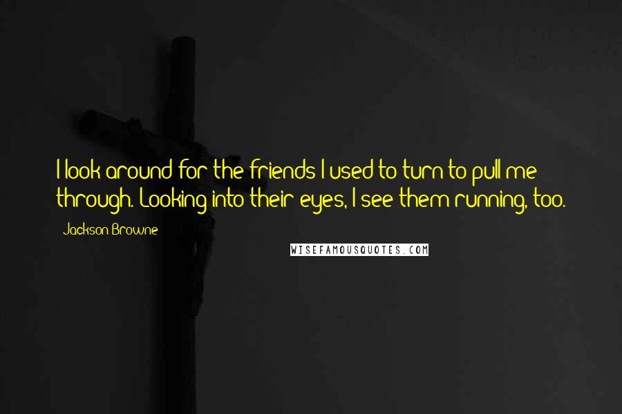 Jackson Browne Quotes: I look around for the friends I used to turn to pull me through. Looking into their eyes, I see them running, too.