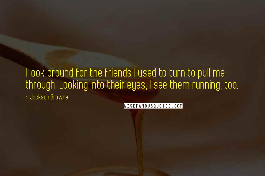 Jackson Browne Quotes: I look around for the friends I used to turn to pull me through. Looking into their eyes, I see them running, too.