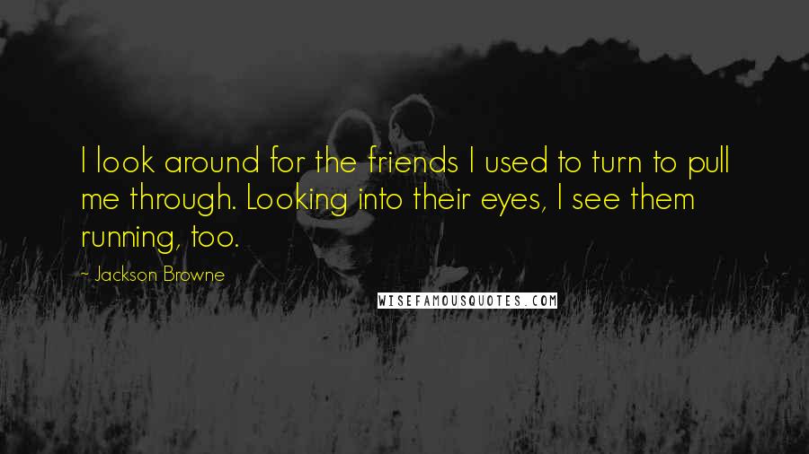 Jackson Browne Quotes: I look around for the friends I used to turn to pull me through. Looking into their eyes, I see them running, too.