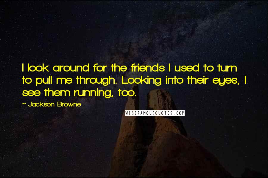 Jackson Browne Quotes: I look around for the friends I used to turn to pull me through. Looking into their eyes, I see them running, too.