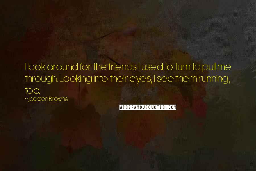 Jackson Browne Quotes: I look around for the friends I used to turn to pull me through. Looking into their eyes, I see them running, too.