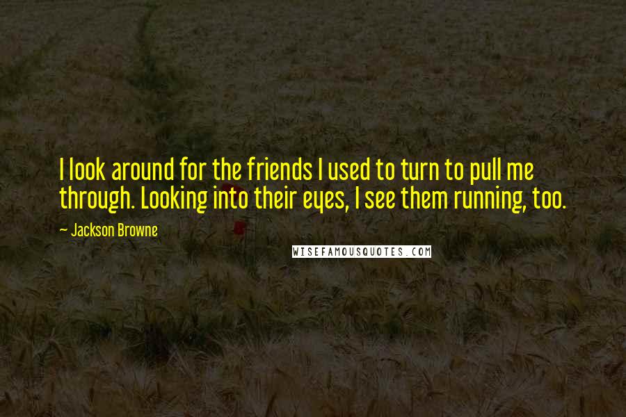 Jackson Browne Quotes: I look around for the friends I used to turn to pull me through. Looking into their eyes, I see them running, too.