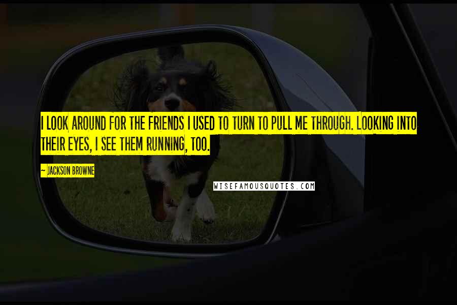 Jackson Browne Quotes: I look around for the friends I used to turn to pull me through. Looking into their eyes, I see them running, too.