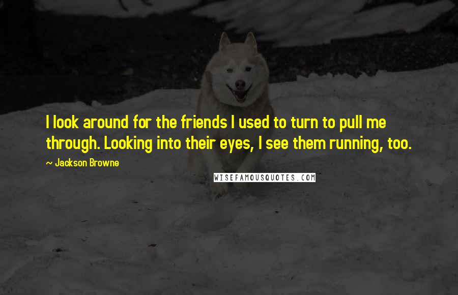 Jackson Browne Quotes: I look around for the friends I used to turn to pull me through. Looking into their eyes, I see them running, too.