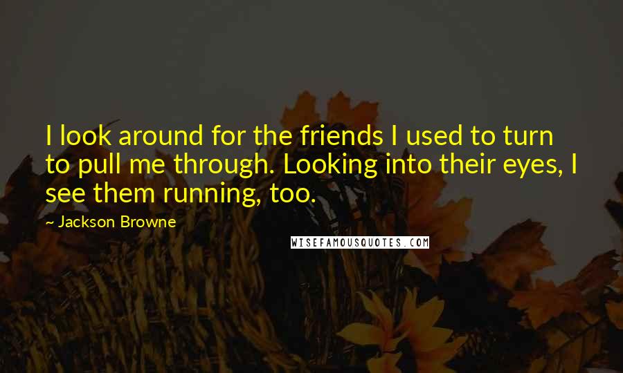 Jackson Browne Quotes: I look around for the friends I used to turn to pull me through. Looking into their eyes, I see them running, too.