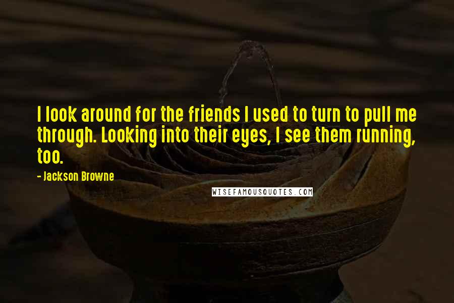 Jackson Browne Quotes: I look around for the friends I used to turn to pull me through. Looking into their eyes, I see them running, too.