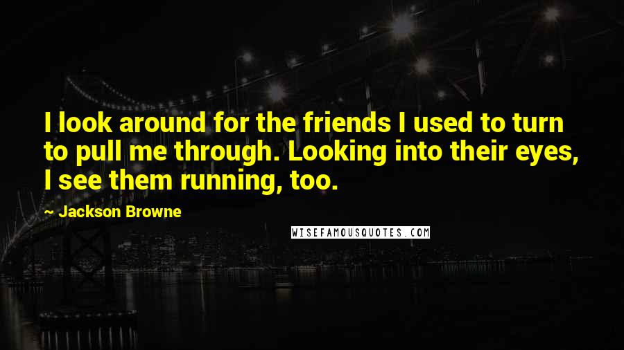 Jackson Browne Quotes: I look around for the friends I used to turn to pull me through. Looking into their eyes, I see them running, too.