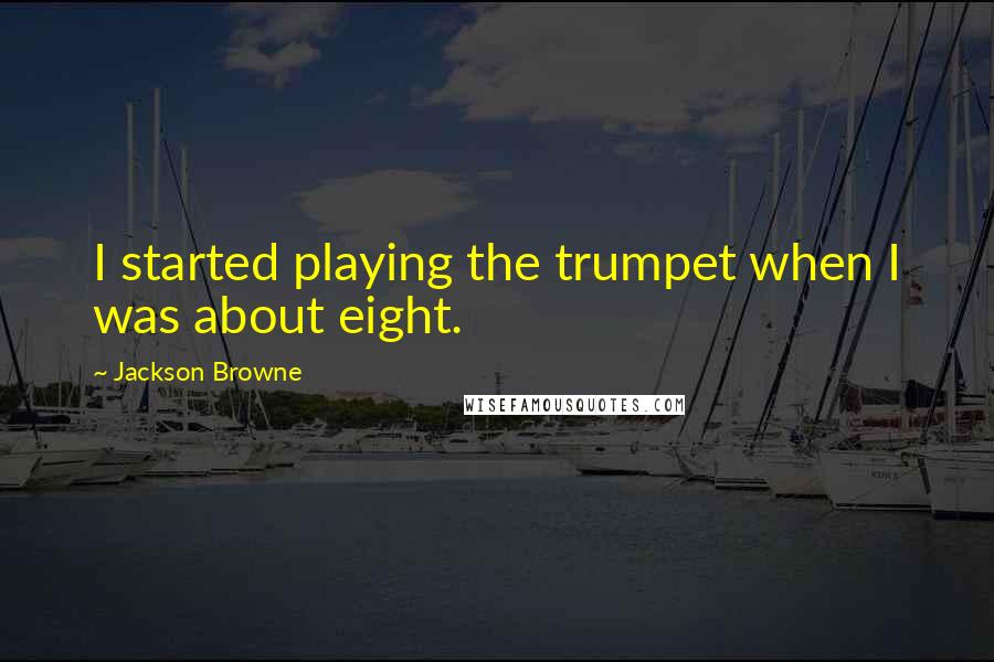 Jackson Browne Quotes: I started playing the trumpet when I was about eight.