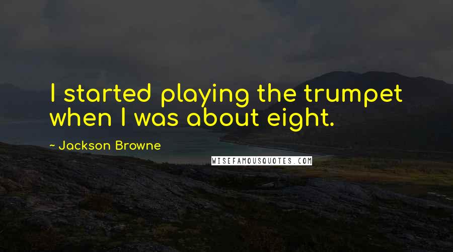 Jackson Browne Quotes: I started playing the trumpet when I was about eight.