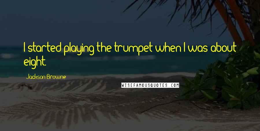 Jackson Browne Quotes: I started playing the trumpet when I was about eight.