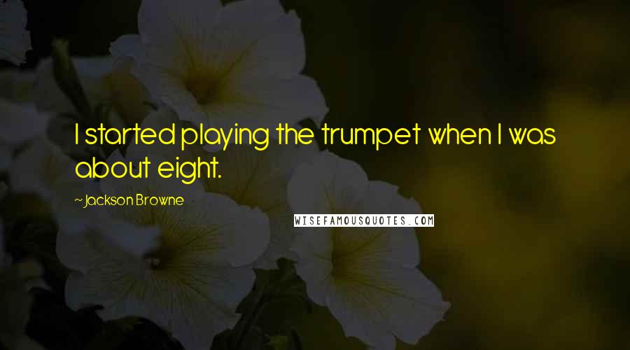 Jackson Browne Quotes: I started playing the trumpet when I was about eight.