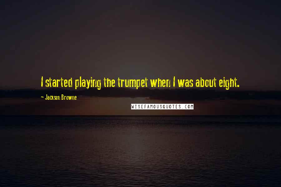 Jackson Browne Quotes: I started playing the trumpet when I was about eight.