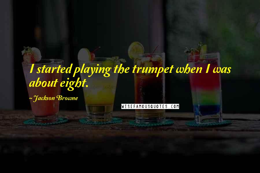 Jackson Browne Quotes: I started playing the trumpet when I was about eight.