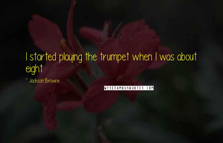 Jackson Browne Quotes: I started playing the trumpet when I was about eight.