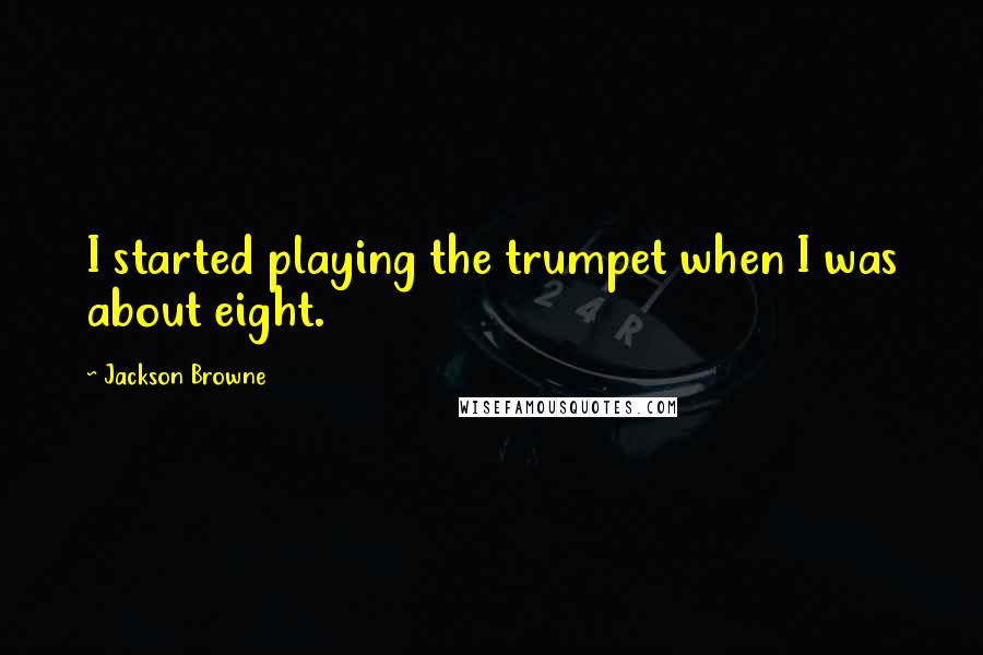 Jackson Browne Quotes: I started playing the trumpet when I was about eight.