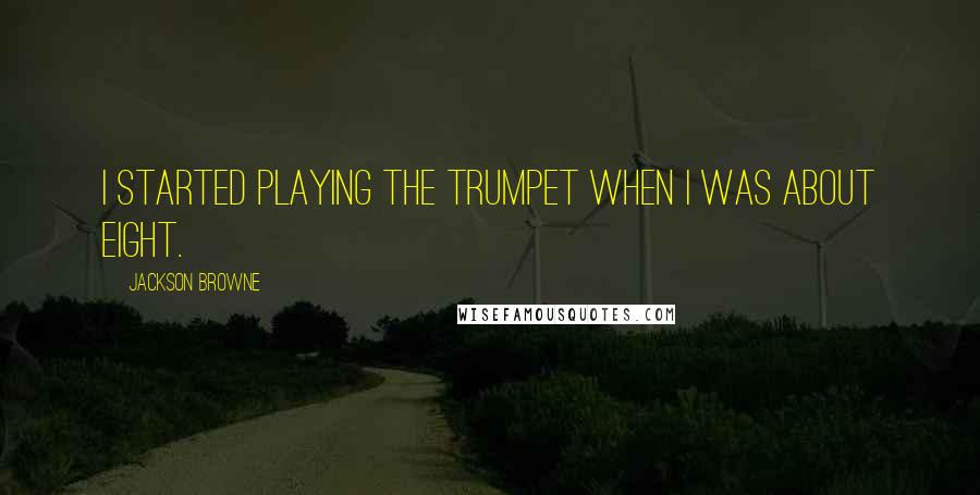 Jackson Browne Quotes: I started playing the trumpet when I was about eight.