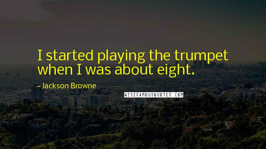 Jackson Browne Quotes: I started playing the trumpet when I was about eight.
