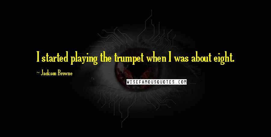 Jackson Browne Quotes: I started playing the trumpet when I was about eight.