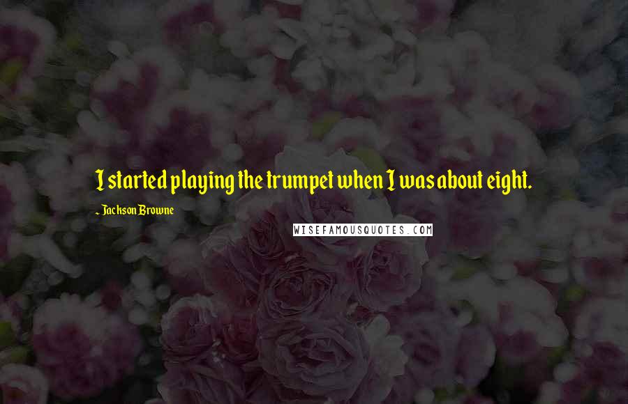 Jackson Browne Quotes: I started playing the trumpet when I was about eight.