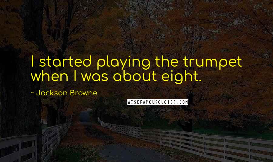 Jackson Browne Quotes: I started playing the trumpet when I was about eight.