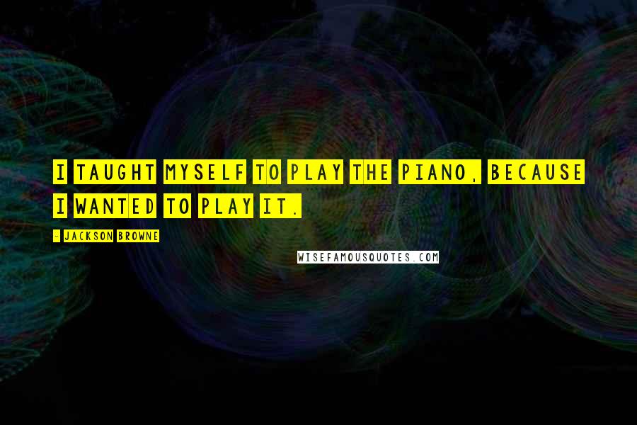 Jackson Browne Quotes: I taught myself to play the piano, because I wanted to play it.