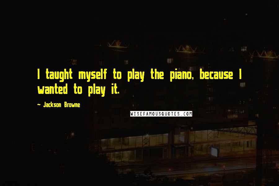 Jackson Browne Quotes: I taught myself to play the piano, because I wanted to play it.