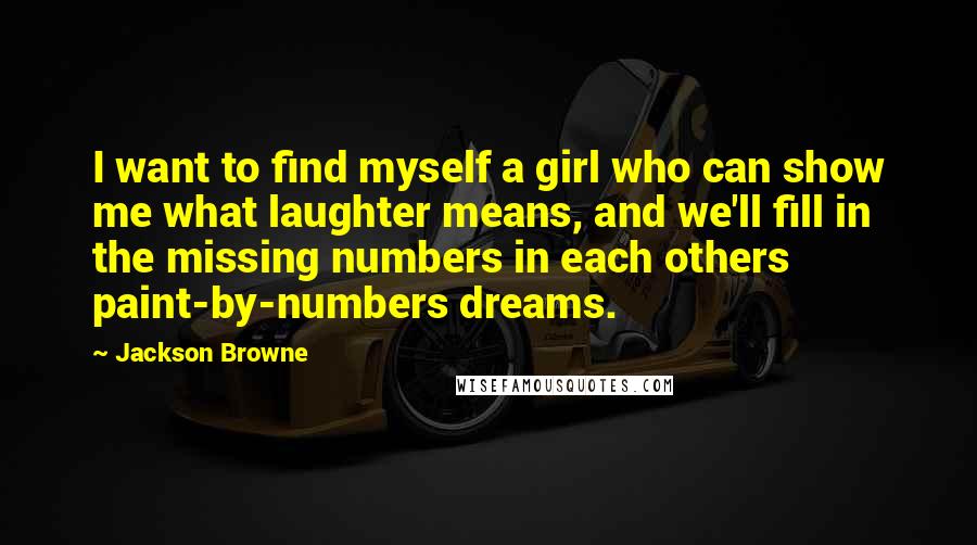 Jackson Browne Quotes: I want to find myself a girl who can show me what laughter means, and we'll fill in the missing numbers in each others paint-by-numbers dreams.