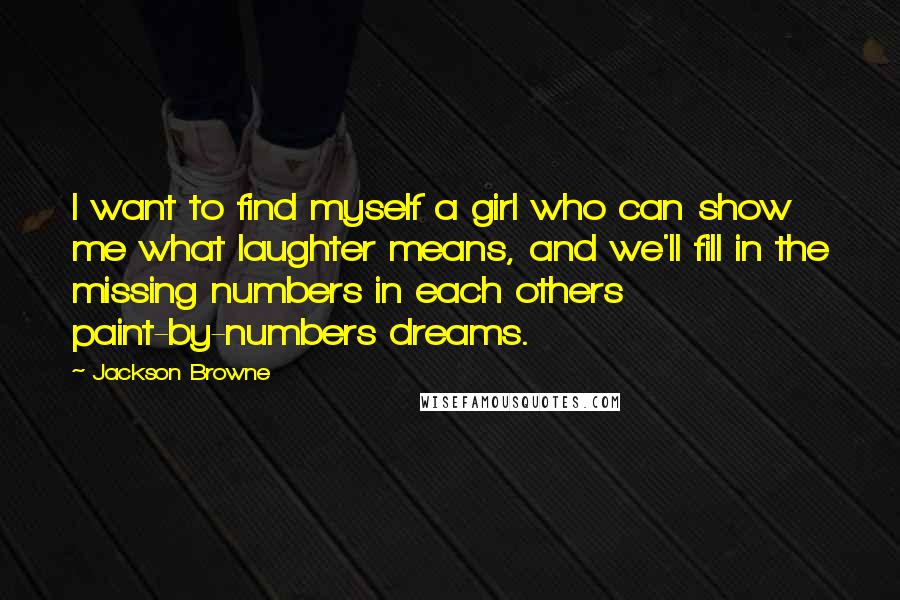 Jackson Browne Quotes: I want to find myself a girl who can show me what laughter means, and we'll fill in the missing numbers in each others paint-by-numbers dreams.