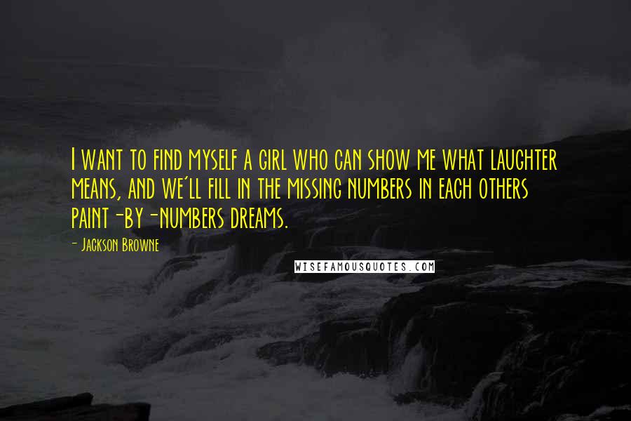 Jackson Browne Quotes: I want to find myself a girl who can show me what laughter means, and we'll fill in the missing numbers in each others paint-by-numbers dreams.