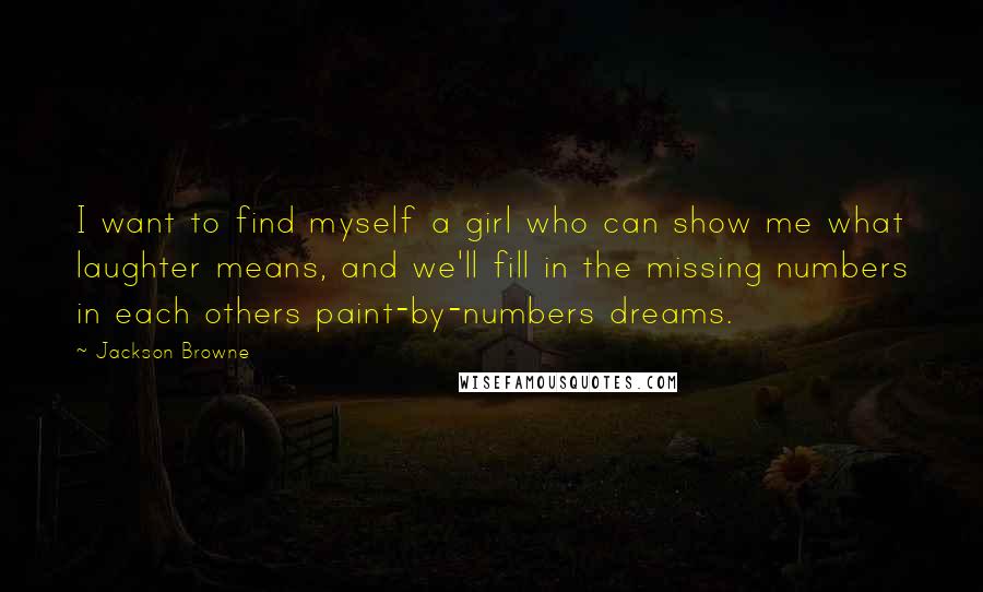 Jackson Browne Quotes: I want to find myself a girl who can show me what laughter means, and we'll fill in the missing numbers in each others paint-by-numbers dreams.