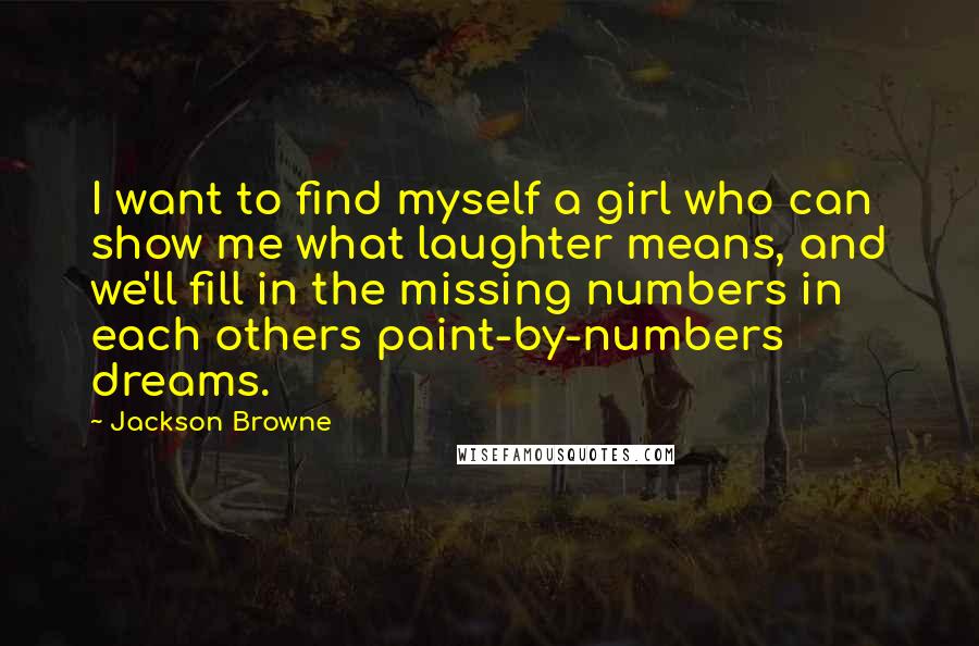 Jackson Browne Quotes: I want to find myself a girl who can show me what laughter means, and we'll fill in the missing numbers in each others paint-by-numbers dreams.