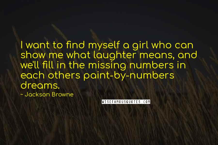 Jackson Browne Quotes: I want to find myself a girl who can show me what laughter means, and we'll fill in the missing numbers in each others paint-by-numbers dreams.