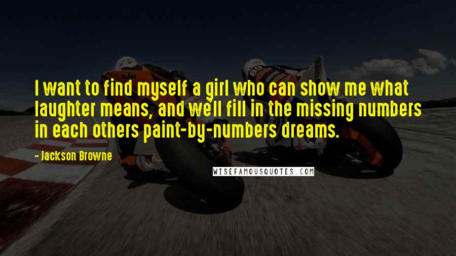 Jackson Browne Quotes: I want to find myself a girl who can show me what laughter means, and we'll fill in the missing numbers in each others paint-by-numbers dreams.