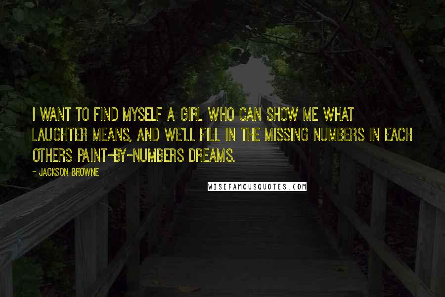 Jackson Browne Quotes: I want to find myself a girl who can show me what laughter means, and we'll fill in the missing numbers in each others paint-by-numbers dreams.