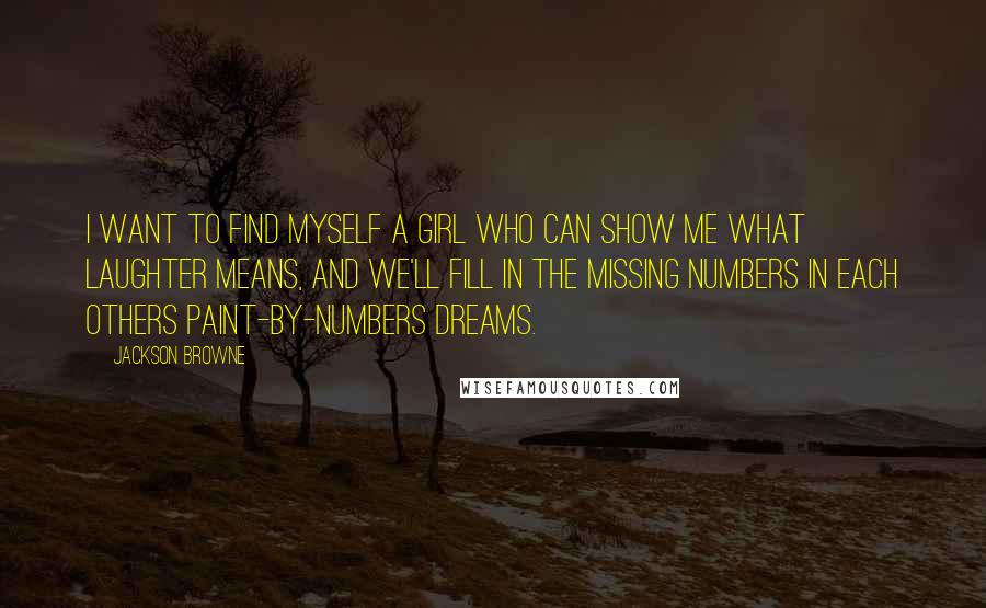 Jackson Browne Quotes: I want to find myself a girl who can show me what laughter means, and we'll fill in the missing numbers in each others paint-by-numbers dreams.