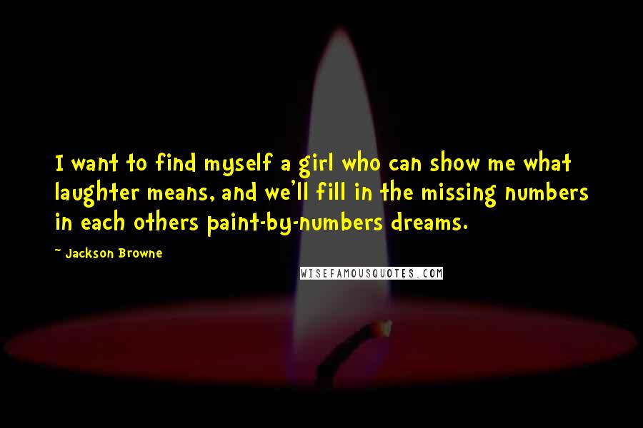 Jackson Browne Quotes: I want to find myself a girl who can show me what laughter means, and we'll fill in the missing numbers in each others paint-by-numbers dreams.